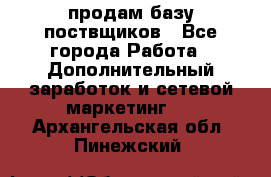 продам базу поствщиков - Все города Работа » Дополнительный заработок и сетевой маркетинг   . Архангельская обл.,Пинежский 